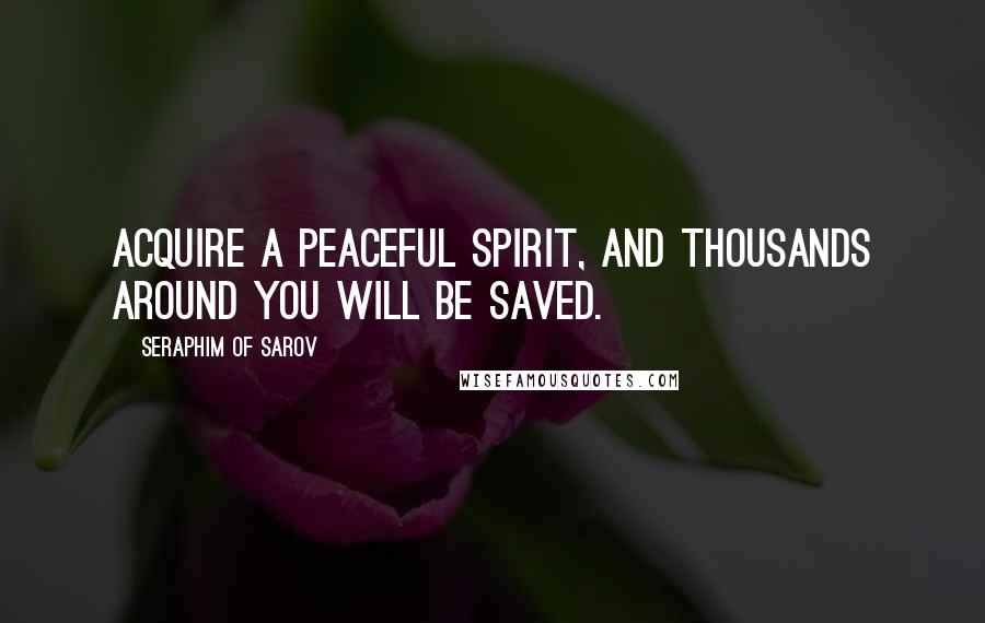 Seraphim Of Sarov Quotes: Acquire a peaceful spirit, and thousands around you will be saved.