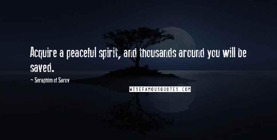 Seraphim Of Sarov Quotes: Acquire a peaceful spirit, and thousands around you will be saved.