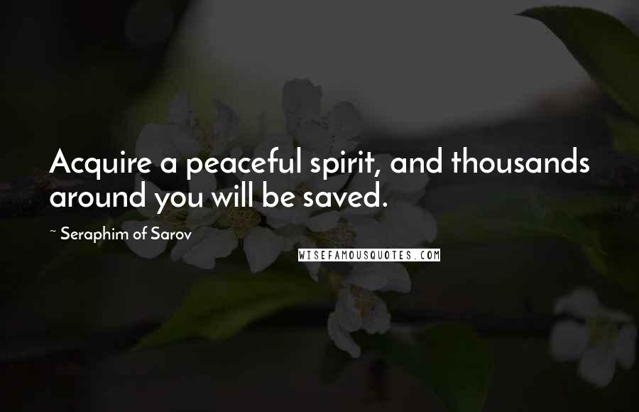 Seraphim Of Sarov Quotes: Acquire a peaceful spirit, and thousands around you will be saved.