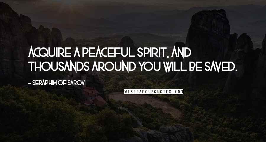 Seraphim Of Sarov Quotes: Acquire a peaceful spirit, and thousands around you will be saved.