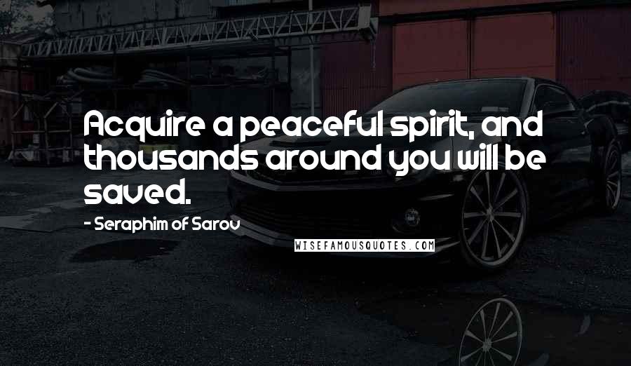 Seraphim Of Sarov Quotes: Acquire a peaceful spirit, and thousands around you will be saved.