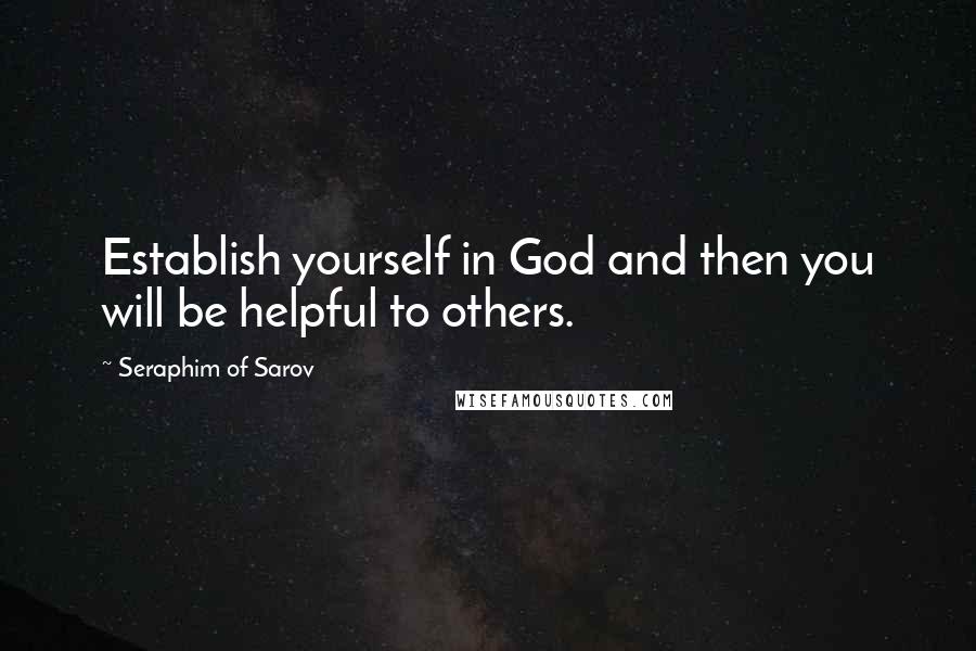 Seraphim Of Sarov Quotes: Establish yourself in God and then you will be helpful to others.