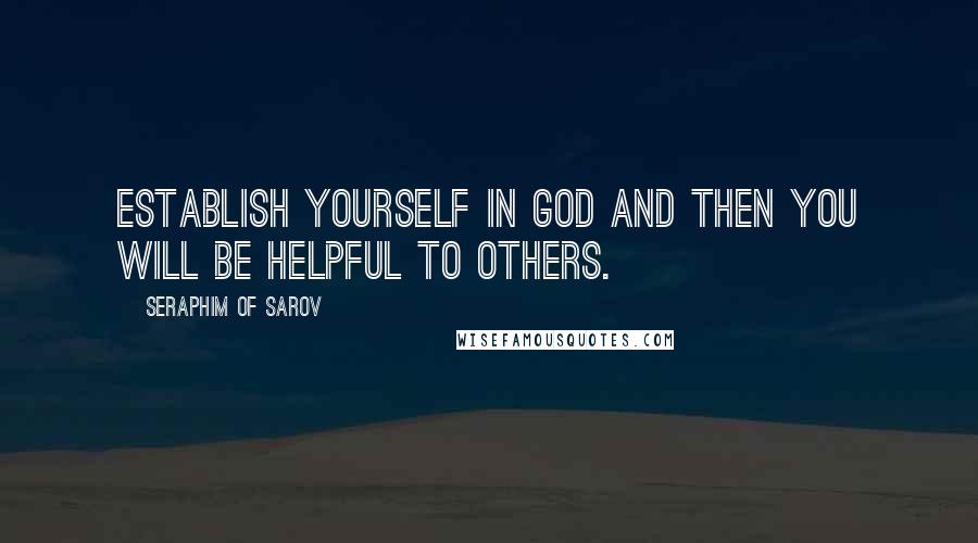 Seraphim Of Sarov Quotes: Establish yourself in God and then you will be helpful to others.