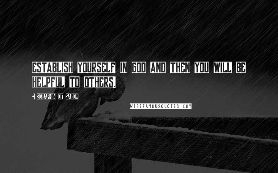 Seraphim Of Sarov Quotes: Establish yourself in God and then you will be helpful to others.