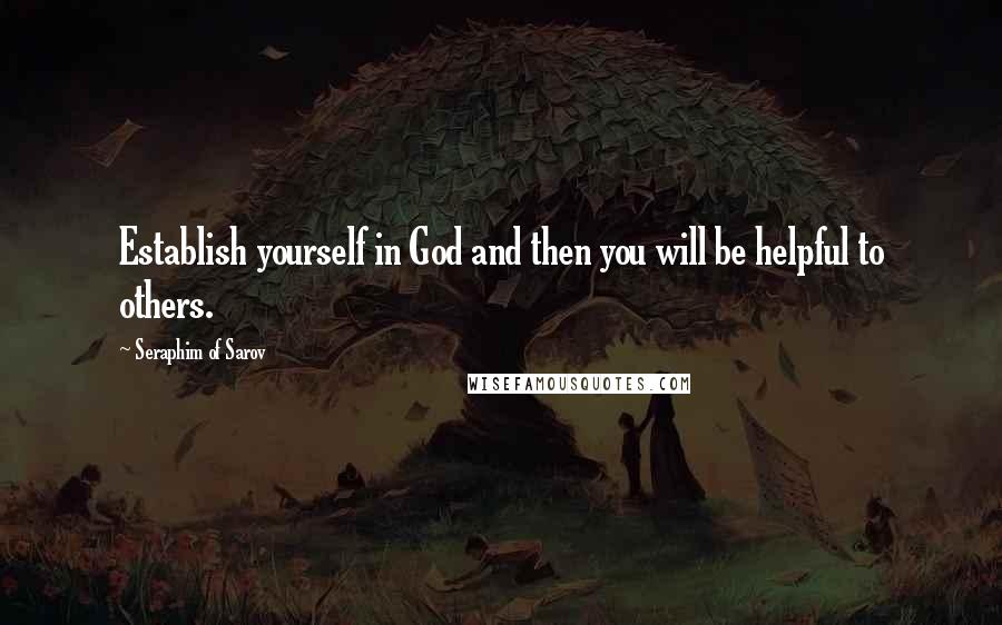 Seraphim Of Sarov Quotes: Establish yourself in God and then you will be helpful to others.