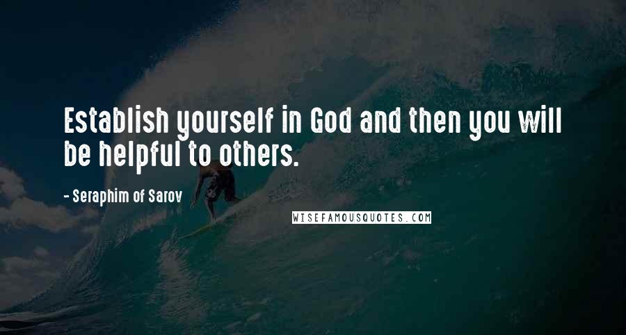 Seraphim Of Sarov Quotes: Establish yourself in God and then you will be helpful to others.