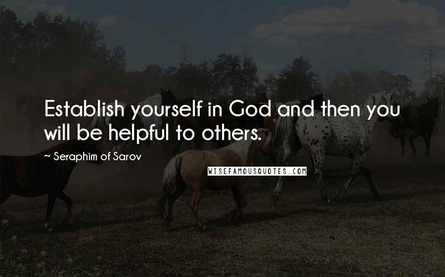 Seraphim Of Sarov Quotes: Establish yourself in God and then you will be helpful to others.