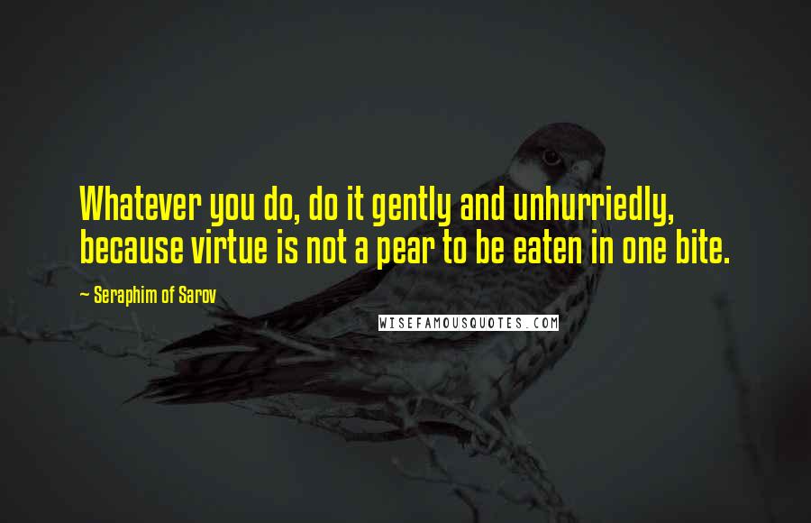 Seraphim Of Sarov Quotes: Whatever you do, do it gently and unhurriedly, because virtue is not a pear to be eaten in one bite.