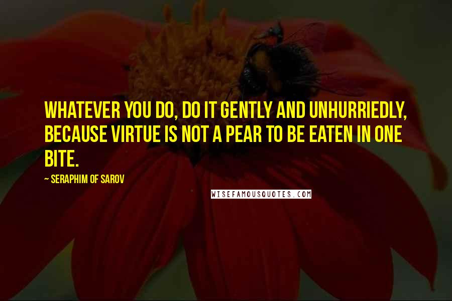 Seraphim Of Sarov Quotes: Whatever you do, do it gently and unhurriedly, because virtue is not a pear to be eaten in one bite.