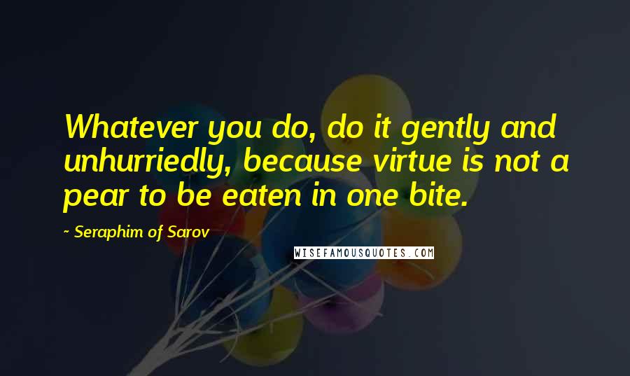 Seraphim Of Sarov Quotes: Whatever you do, do it gently and unhurriedly, because virtue is not a pear to be eaten in one bite.