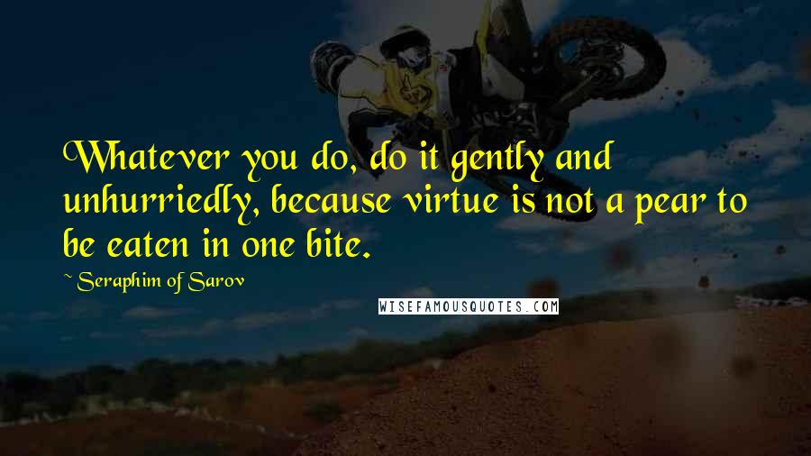 Seraphim Of Sarov Quotes: Whatever you do, do it gently and unhurriedly, because virtue is not a pear to be eaten in one bite.