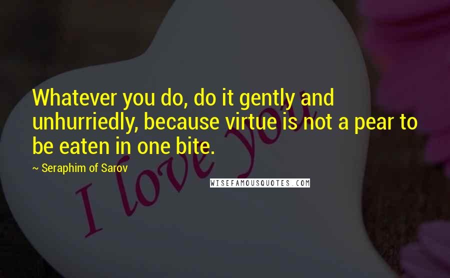 Seraphim Of Sarov Quotes: Whatever you do, do it gently and unhurriedly, because virtue is not a pear to be eaten in one bite.