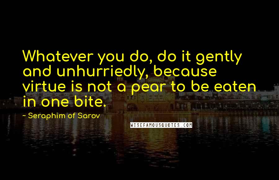 Seraphim Of Sarov Quotes: Whatever you do, do it gently and unhurriedly, because virtue is not a pear to be eaten in one bite.