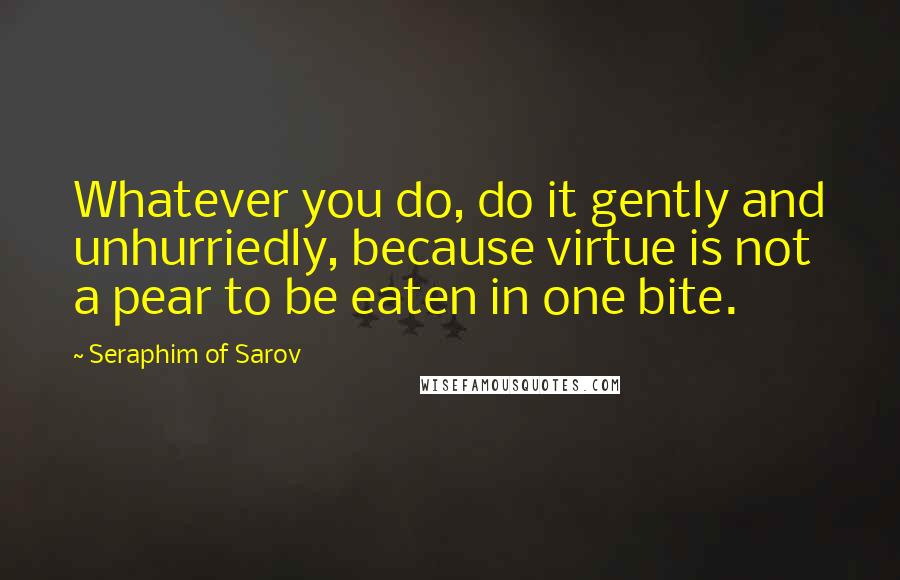 Seraphim Of Sarov Quotes: Whatever you do, do it gently and unhurriedly, because virtue is not a pear to be eaten in one bite.