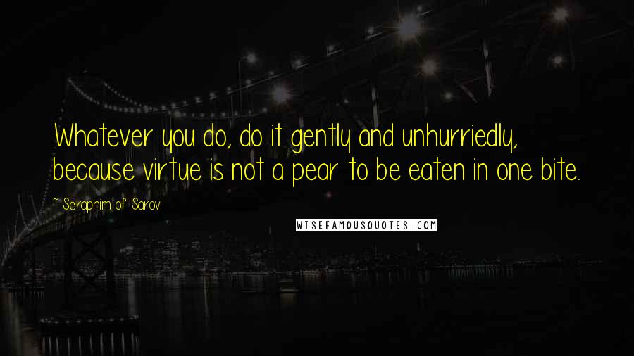 Seraphim Of Sarov Quotes: Whatever you do, do it gently and unhurriedly, because virtue is not a pear to be eaten in one bite.