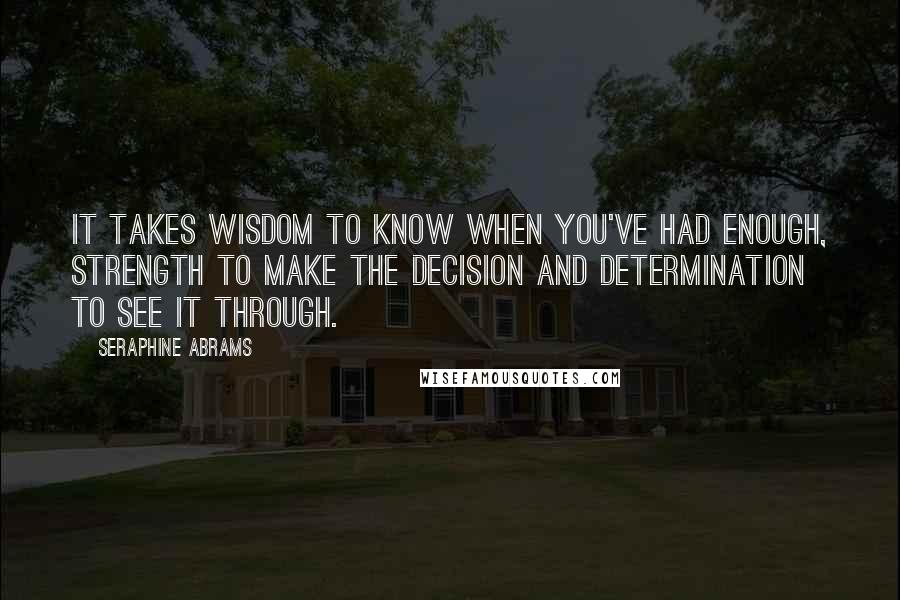 Seraphine Abrams Quotes: It takes wisdom to know when you've had enough, strength to make the decision and determination to see it through.