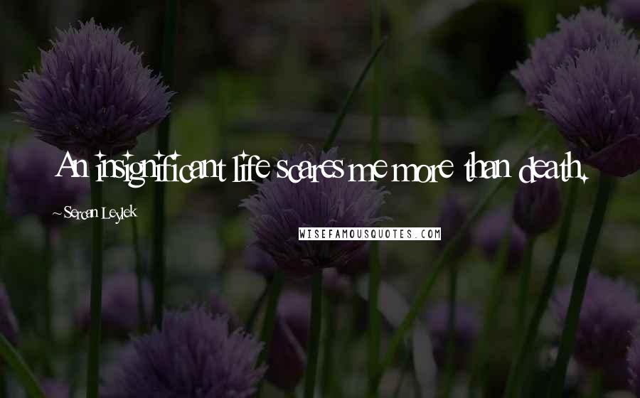 Sercan Leylek Quotes: An insignificant life scares me more than death.