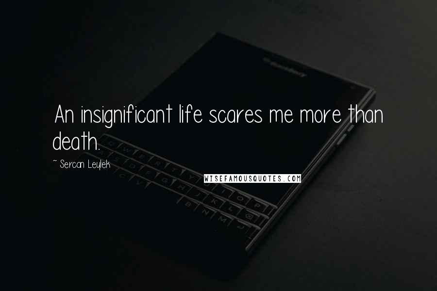 Sercan Leylek Quotes: An insignificant life scares me more than death.