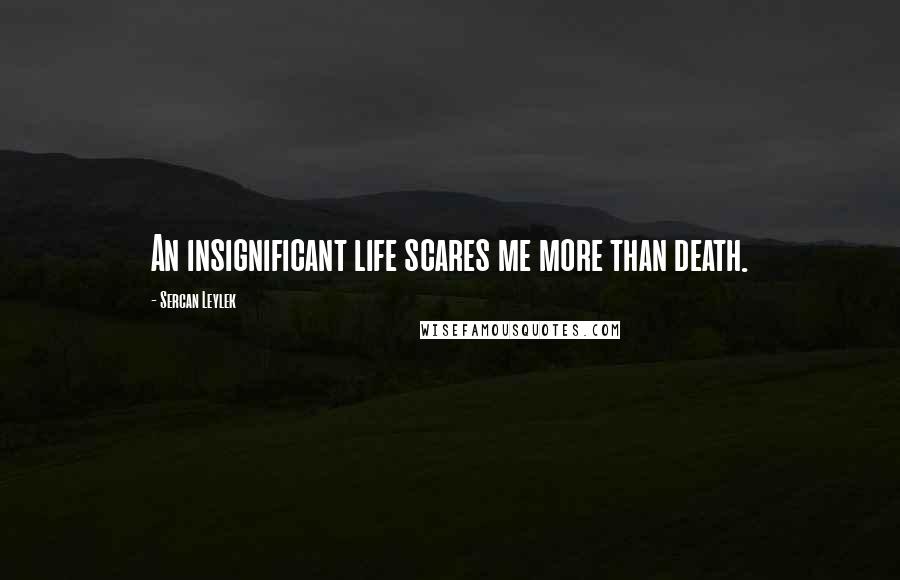 Sercan Leylek Quotes: An insignificant life scares me more than death.