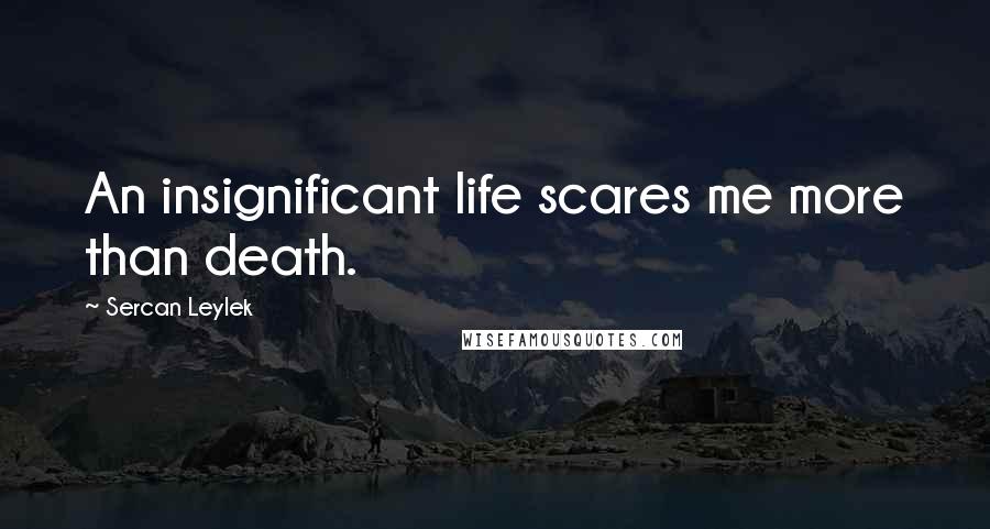 Sercan Leylek Quotes: An insignificant life scares me more than death.