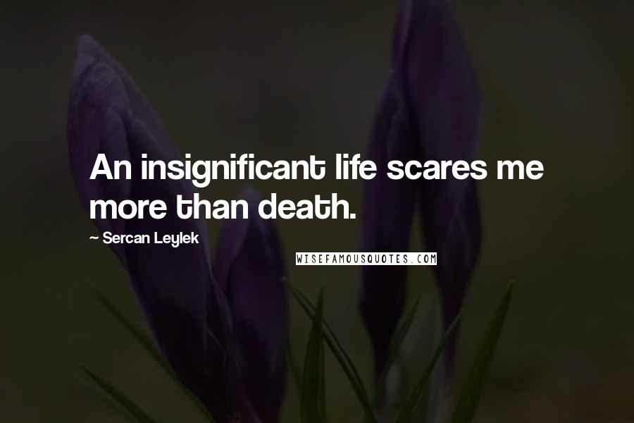 Sercan Leylek Quotes: An insignificant life scares me more than death.