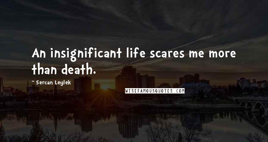 Sercan Leylek Quotes: An insignificant life scares me more than death.