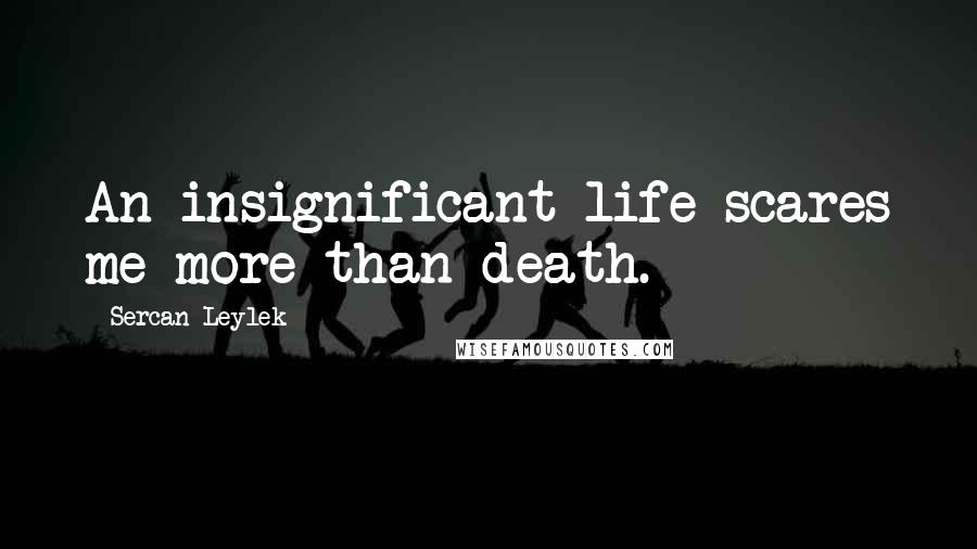 Sercan Leylek Quotes: An insignificant life scares me more than death.