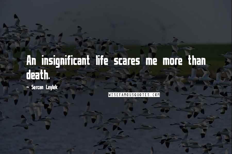 Sercan Leylek Quotes: An insignificant life scares me more than death.