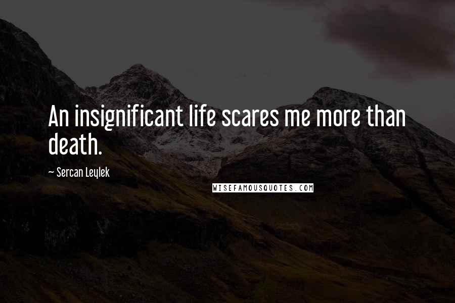 Sercan Leylek Quotes: An insignificant life scares me more than death.