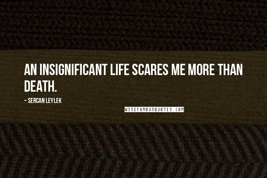 Sercan Leylek Quotes: An insignificant life scares me more than death.