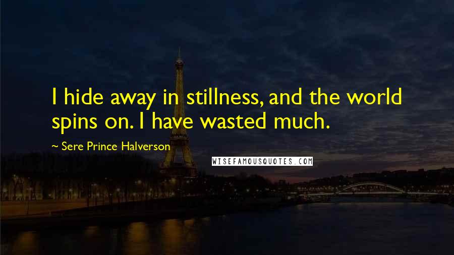 Sere Prince Halverson Quotes: I hide away in stillness, and the world spins on. I have wasted much.