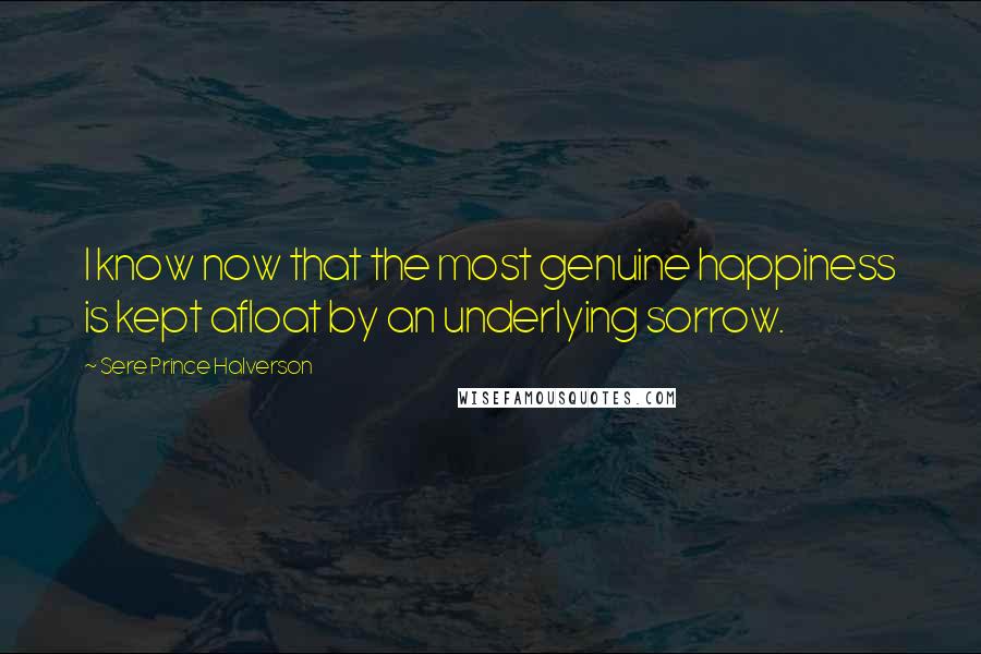 Sere Prince Halverson Quotes: I know now that the most genuine happiness is kept afloat by an underlying sorrow.