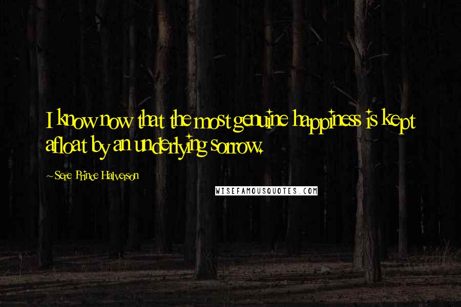 Sere Prince Halverson Quotes: I know now that the most genuine happiness is kept afloat by an underlying sorrow.