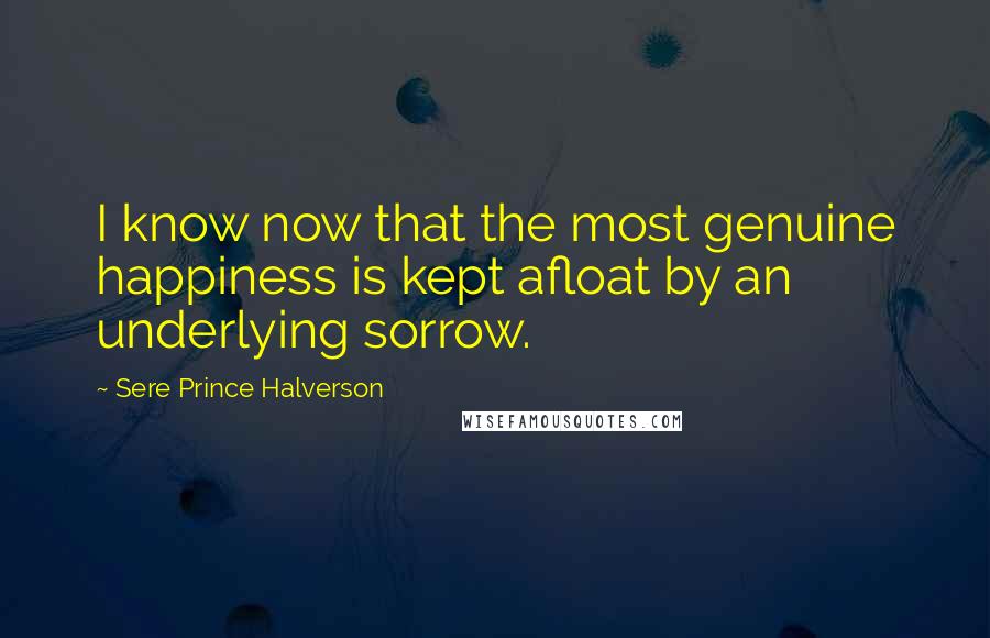 Sere Prince Halverson Quotes: I know now that the most genuine happiness is kept afloat by an underlying sorrow.