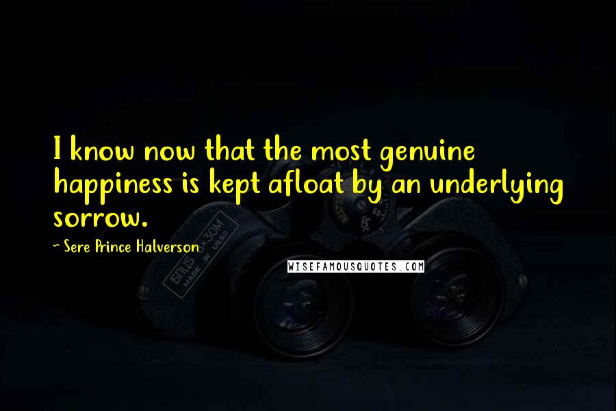 Sere Prince Halverson Quotes: I know now that the most genuine happiness is kept afloat by an underlying sorrow.