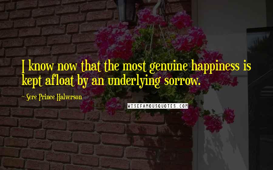 Sere Prince Halverson Quotes: I know now that the most genuine happiness is kept afloat by an underlying sorrow.