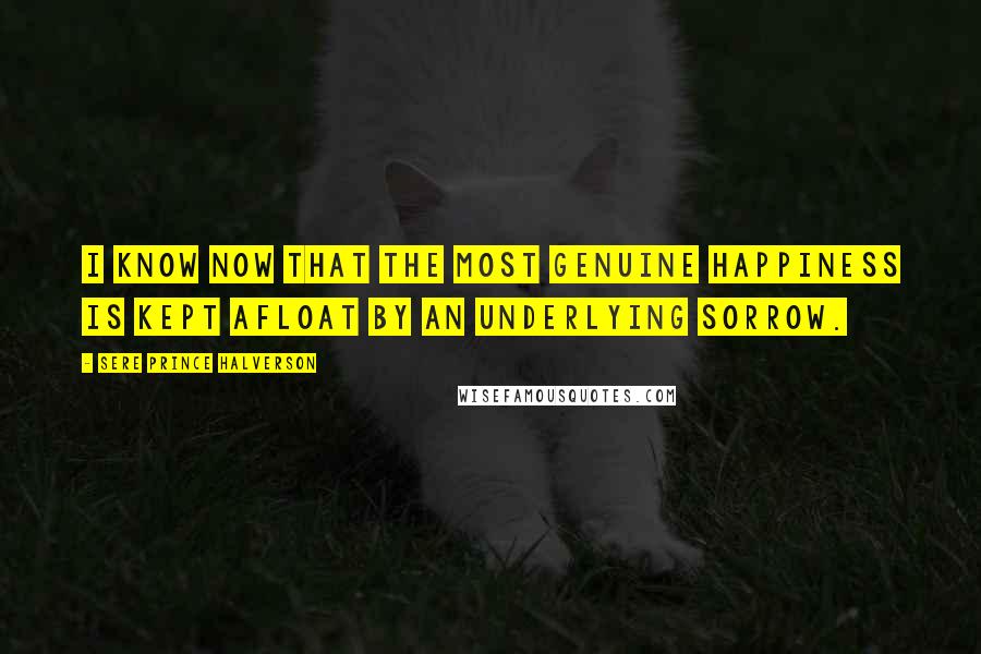 Sere Prince Halverson Quotes: I know now that the most genuine happiness is kept afloat by an underlying sorrow.