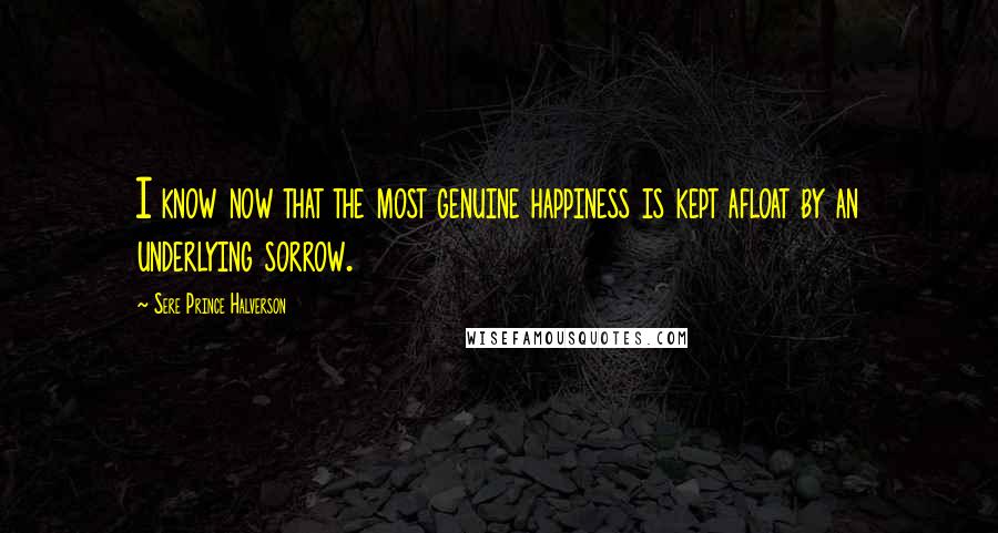 Sere Prince Halverson Quotes: I know now that the most genuine happiness is kept afloat by an underlying sorrow.