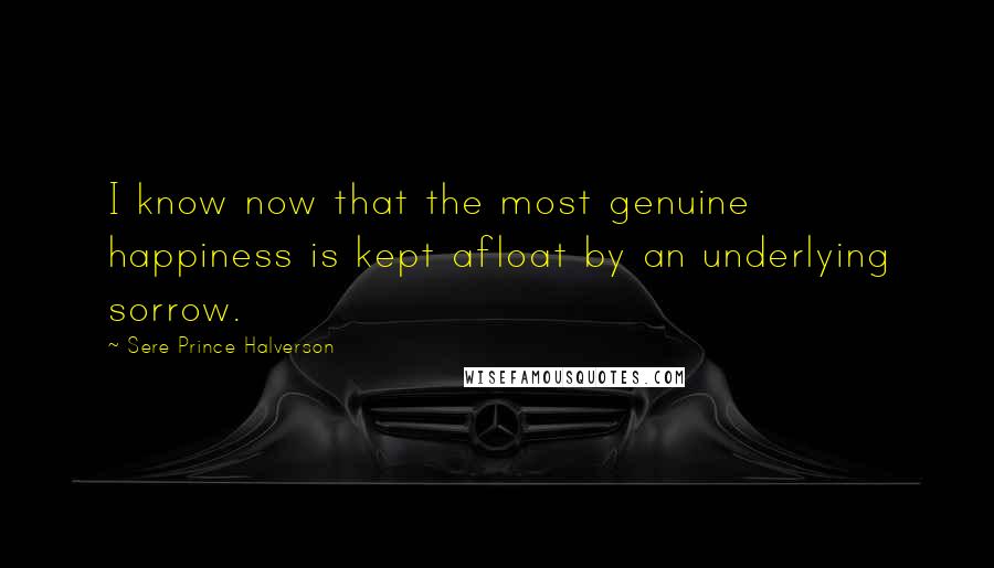 Sere Prince Halverson Quotes: I know now that the most genuine happiness is kept afloat by an underlying sorrow.