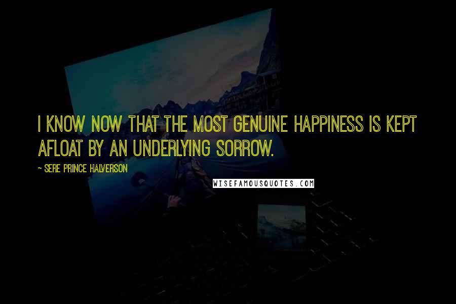 Sere Prince Halverson Quotes: I know now that the most genuine happiness is kept afloat by an underlying sorrow.