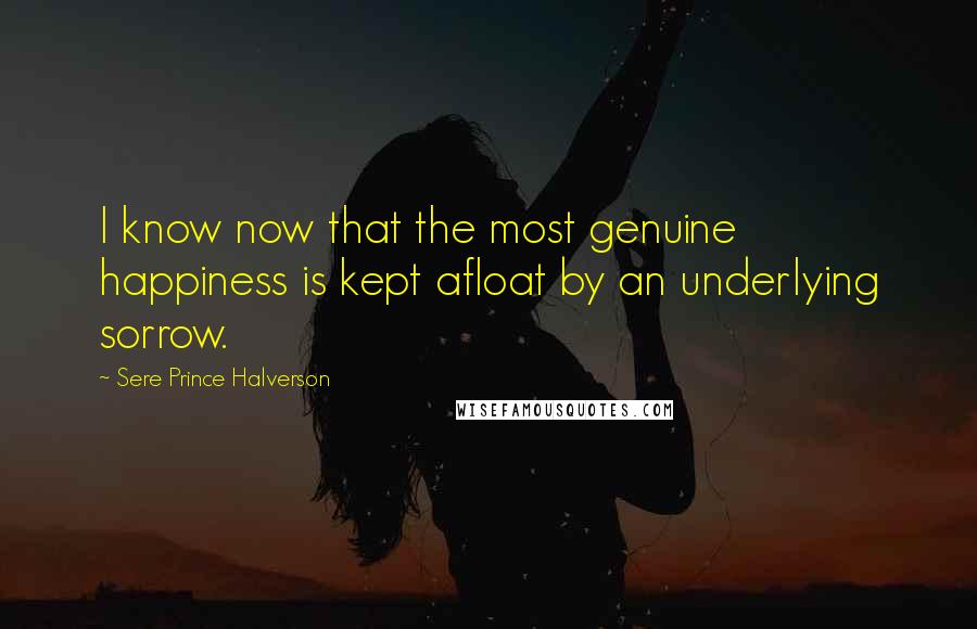 Sere Prince Halverson Quotes: I know now that the most genuine happiness is kept afloat by an underlying sorrow.