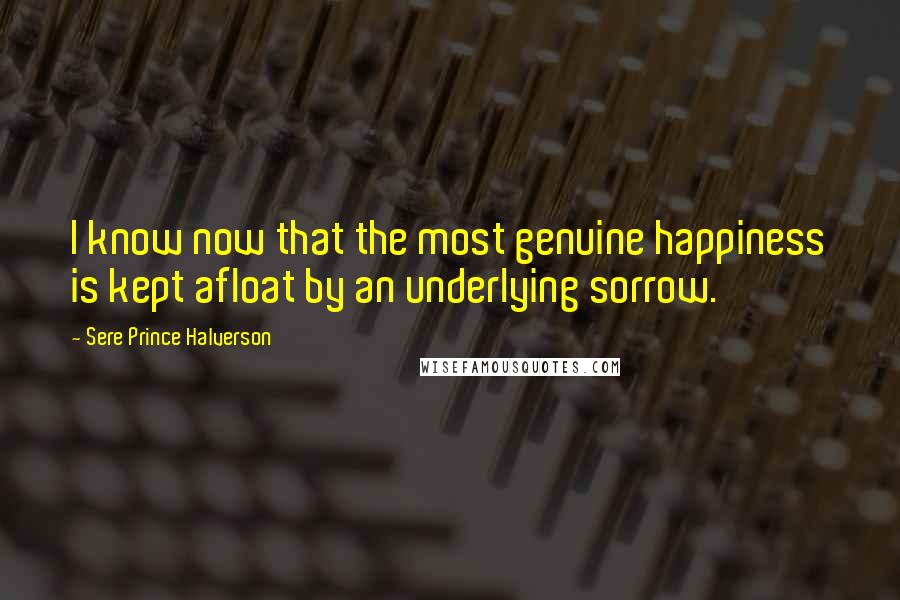 Sere Prince Halverson Quotes: I know now that the most genuine happiness is kept afloat by an underlying sorrow.