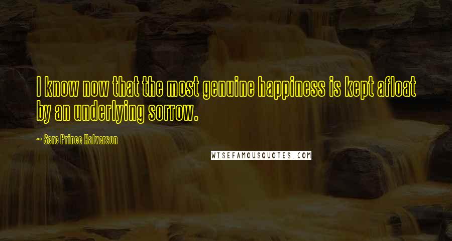 Sere Prince Halverson Quotes: I know now that the most genuine happiness is kept afloat by an underlying sorrow.