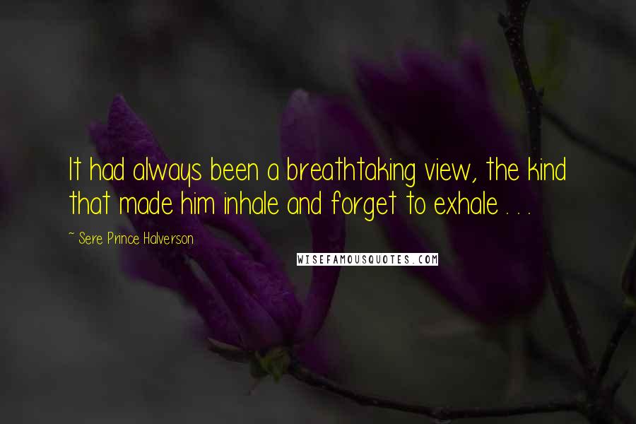 Sere Prince Halverson Quotes: It had always been a breathtaking view, the kind that made him inhale and forget to exhale . . .