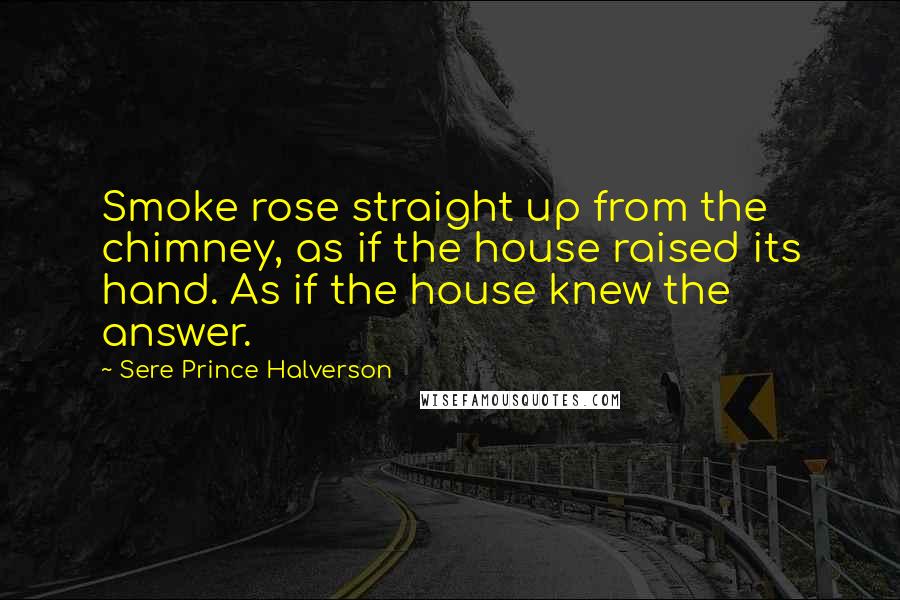 Sere Prince Halverson Quotes: Smoke rose straight up from the chimney, as if the house raised its hand. As if the house knew the answer.