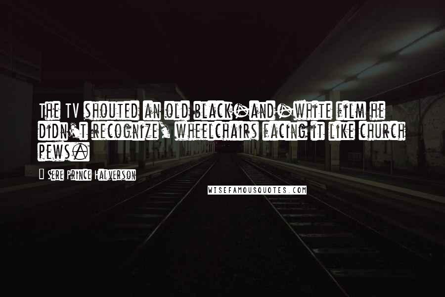 Sere Prince Halverson Quotes: The TV shouted an old black-and-white film he didn't recognize, wheelchairs facing it like church pews.