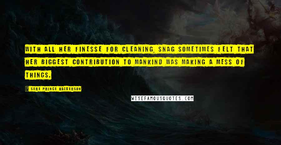 Sere Prince Halverson Quotes: With all her finesse for cleaning, Snag sometimes felt that her biggest contribution to mankind was making a mess of things.