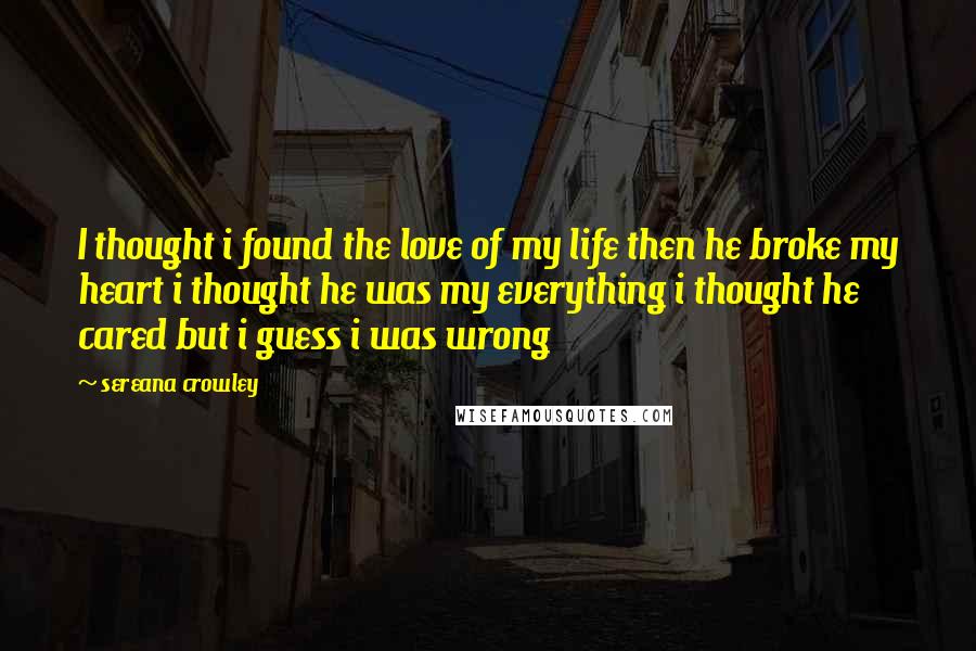 Sereana Crowley Quotes: I thought i found the love of my life then he broke my heart i thought he was my everything i thought he cared but i guess i was wrong