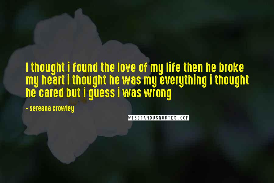 Sereana Crowley Quotes: I thought i found the love of my life then he broke my heart i thought he was my everything i thought he cared but i guess i was wrong