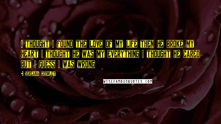 Sereana Crowley Quotes: I thought i found the love of my life then he broke my heart i thought he was my everything i thought he cared but i guess i was wrong